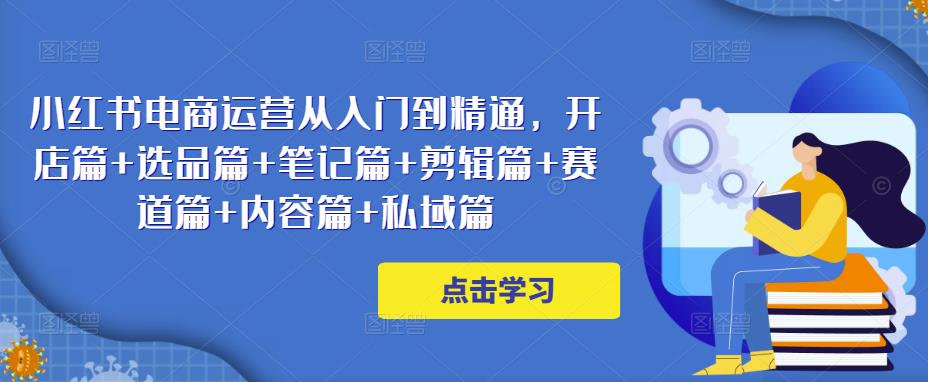 小红书电商运营从入门到精通，开店篇+选品篇+笔记篇+剪辑篇+赛道篇+内容篇+私域篇-21资源库