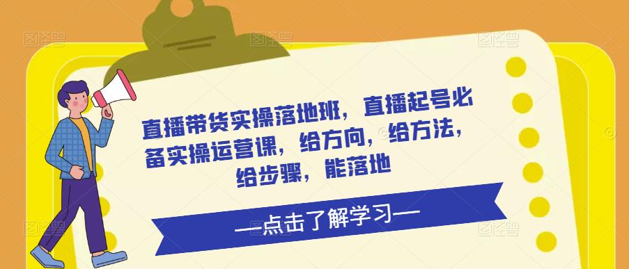 直播带货实操落地班，直播起号必备实操运营课，给方向，给方法，给步骤，能落地-21资源库