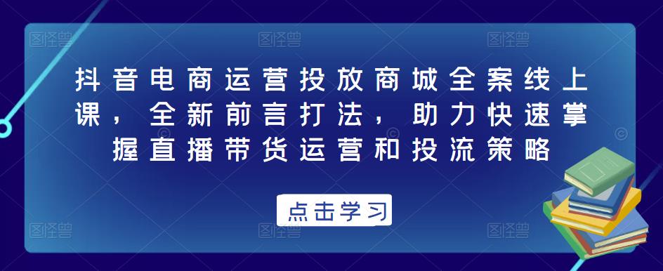 抖音电商运营投放商城全案线上课，全新前言打法，助力快速掌握直播带货运营和投流策略-21资源库
