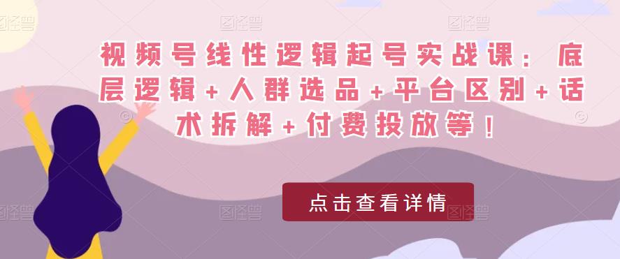 视频号线性逻辑起号实战课：底层逻辑+人群选品+平台区别+话术拆解+付费投放等！-21资源库