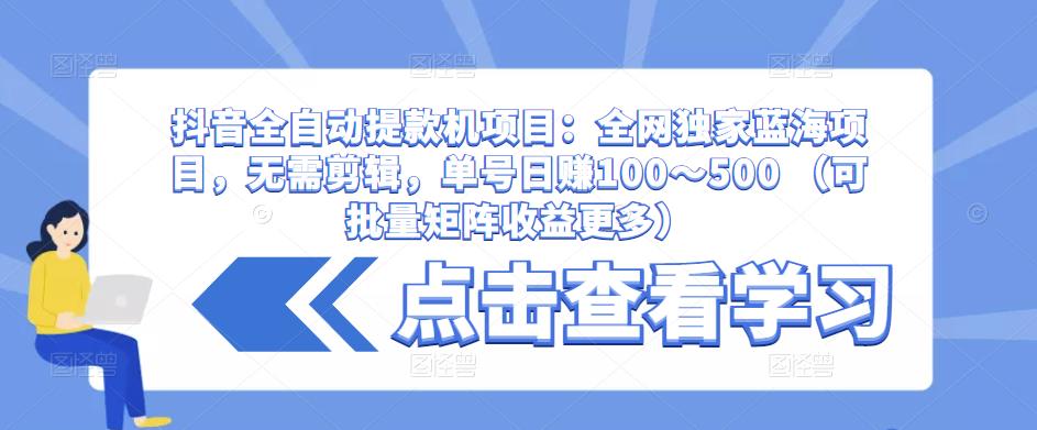 抖音全自动提款机项目：全网独家蓝海项目，无需剪辑，单号日赚100～500 （可批量矩阵收益更多）-21资源库