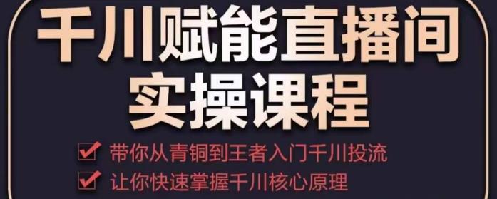 千川赋能直播间实操课程，带你从青铜到王者的入门千川投流，让你快速掌握千川核心原理-21资源库