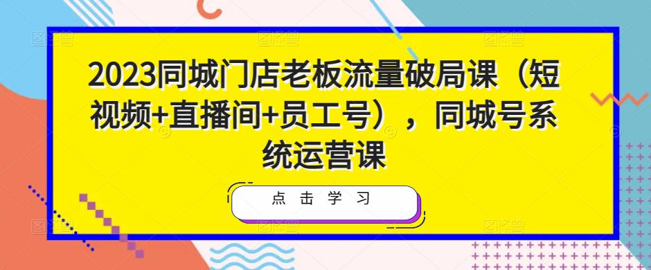 2023同城门店老板流量破局课（短视频+直播间+员工号），同城号系统运营课-21资源库