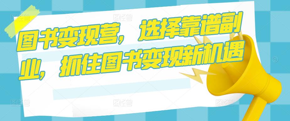 图书变现营，选择靠谱副业，抓住图书变现新机遇-21资源库