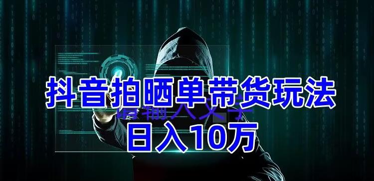 抖音拍晒单带货玩法分享，项目整体流程简单，有团队实测日入1万【教程+素材】-21资源库