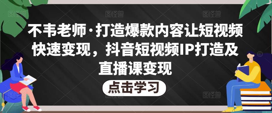 不韦老师·打造爆款内容让短视频快速变现，抖音短视频IP打造及直播课变现-21资源库