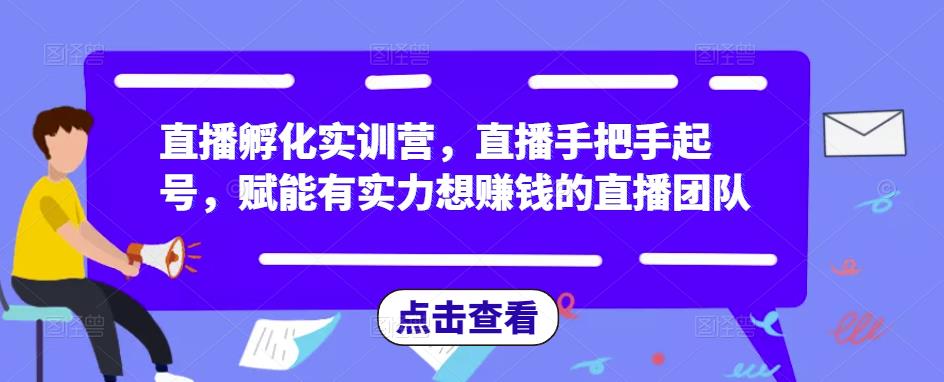 直播孵化实训营，直播手把手起号，赋能有实力想赚钱的直播团队-21资源库