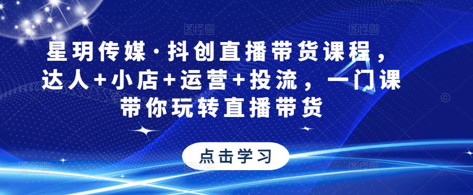星玥传媒·抖创直播带货课程，达人+小店+运营+投流，一门课带你玩转直播带货-21资源库