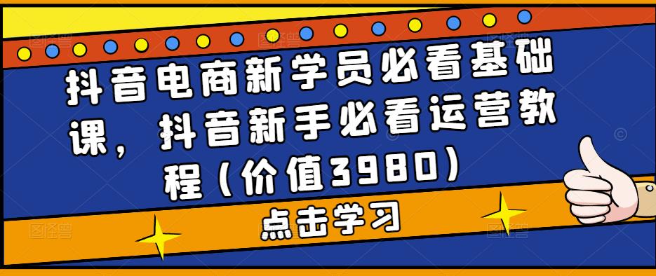 抖音电商新学员必看基础课，抖音新手必看运营教程(价值3980)-21资源库