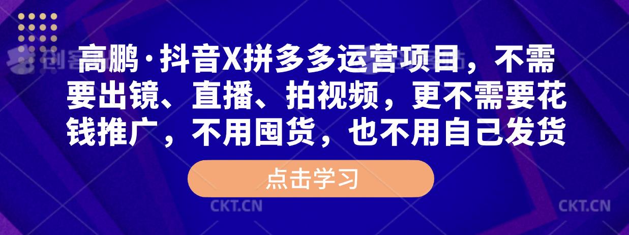 高鹏·抖音X拼多多运营项目，不需要出镜、直播、拍视频，不需要花钱推广，不用囤货，不用自己发货-21资源库