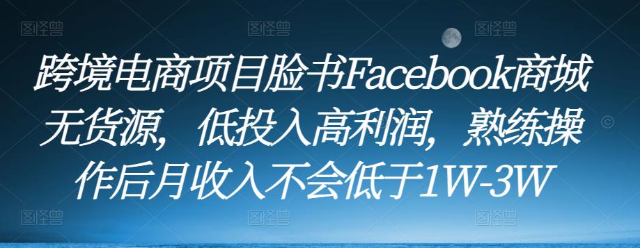 跨境电商项目脸书Facebook商城无货源，低投入高利润，熟练操作后月收入不会低于1W-3W-21资源库