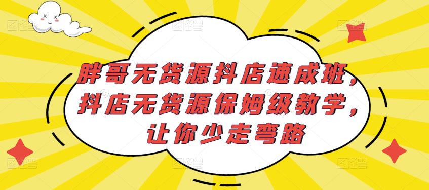 胖哥无货源抖店速成班，抖店无货源保姆级教学，让你少走弯路-21资源库