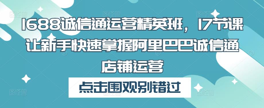 1688诚信通运营精英班，17节课让新手快速掌握阿里巴巴诚信通店铺运营-21资源库