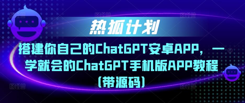 热狐计划·搭建你自己的ChatGPT安卓APP，一学就会的ChatGPT手机版APP教程（带源码）-21资源库