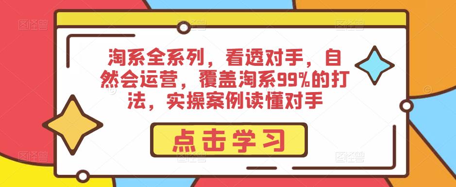 淘系全系列，看透对手，自然会运营，覆盖淘系99%的打法，实操案例读懂对手-21资源库