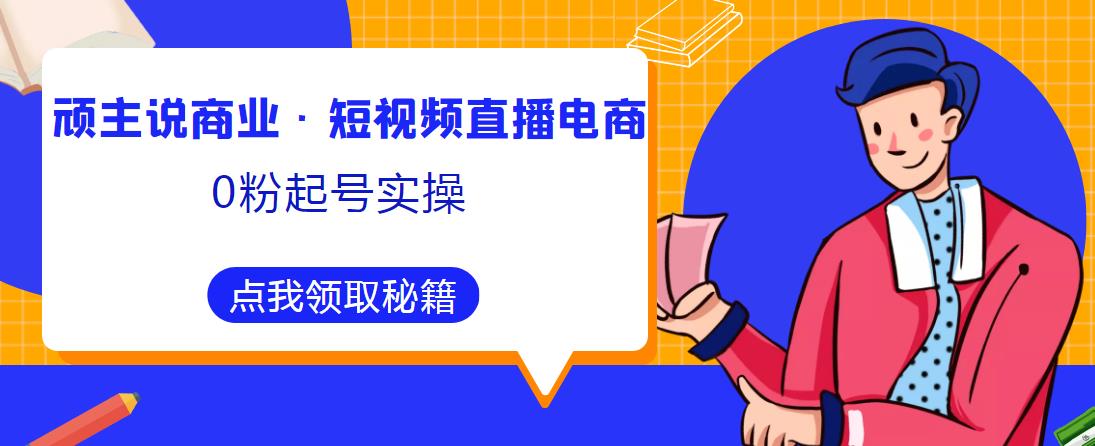 顽主说商业·短视频直播电商0粉起号实操，超800分钟超强实操干活，高效时间、快速落地拿成果-21资源库