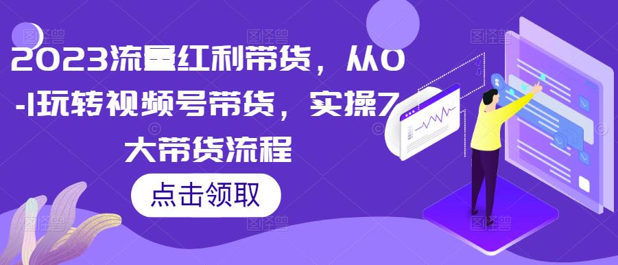 2023流量红利带货，从0-1玩转视频号带货，实操7大带货流程-21资源库