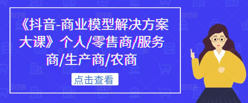 《抖音-商业模型解决方案大课》个人/零售商/服务商/生产商/农商-21资源库