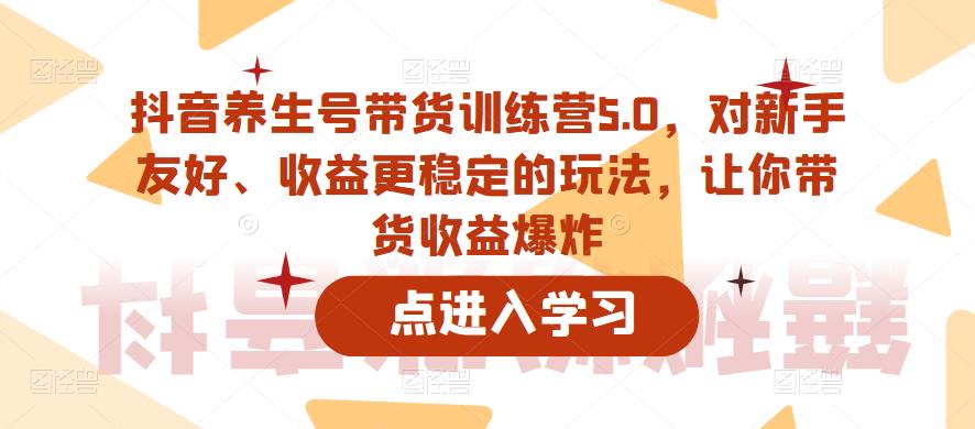 抖音养生号带货训练营5.0，对新手友好、收益更稳定的玩法，让你带货收益爆炸-21资源库