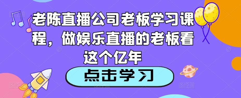 老陈直播公司老板学习课程，做娱乐直播的老板看这个-21资源库