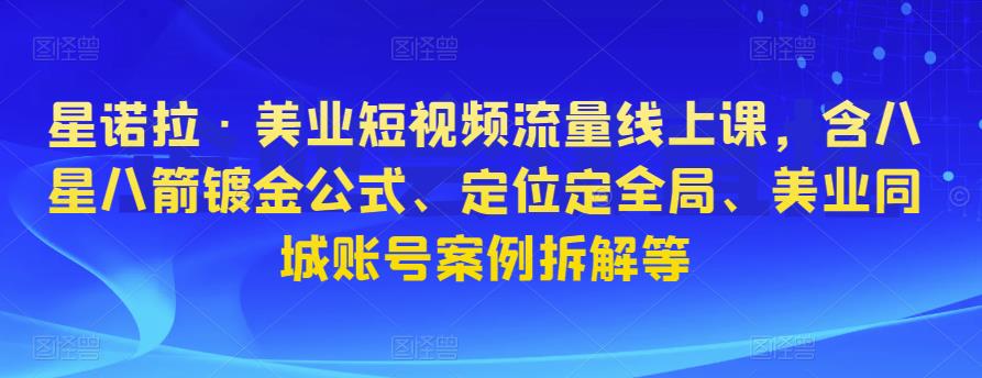 星诺拉·美业短视频流量线上课，含八星八箭镀金公式、定位定全局、美业同城账号案例拆解等-21资源库