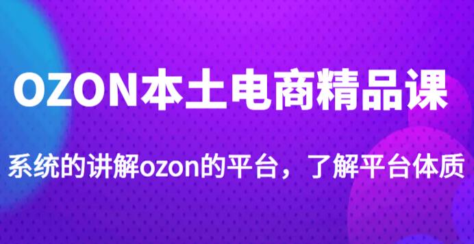 老迟·OZON本土电商精品课，系统的讲解ozon的平台，学完可独自运营ozon的店铺-21资源库