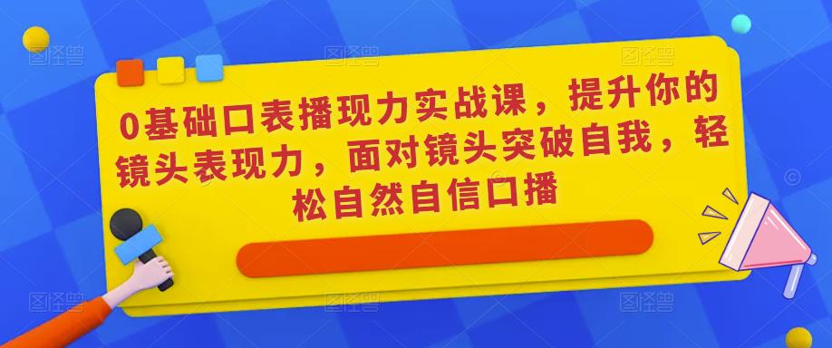 0基础口表播‬现力实战课，提升你的镜头表现力，面对镜头突破自我，轻松自然自信口播-21资源库