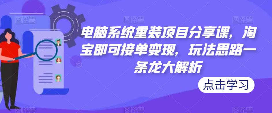 电脑系统重装项目分享课，淘宝即可接单变现，玩法思路一条龙大解析-21资源库