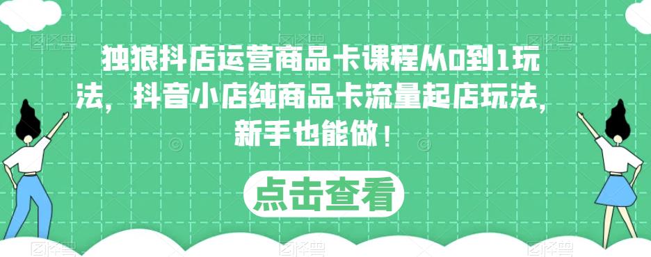 独狼抖店运营商品卡课程从0到1玩法，抖音小店纯商品卡流量起店玩法，新手也能做！-21资源库