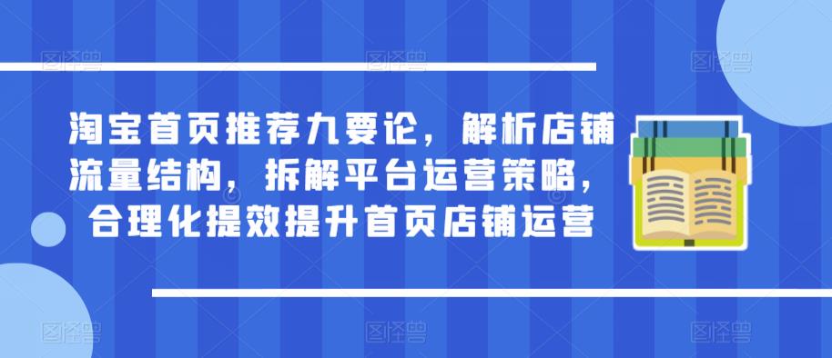 淘宝首页推荐九要论，解析店铺流量结构，拆解平台运营策略，合理化提效提升首页店铺运营-21资源库