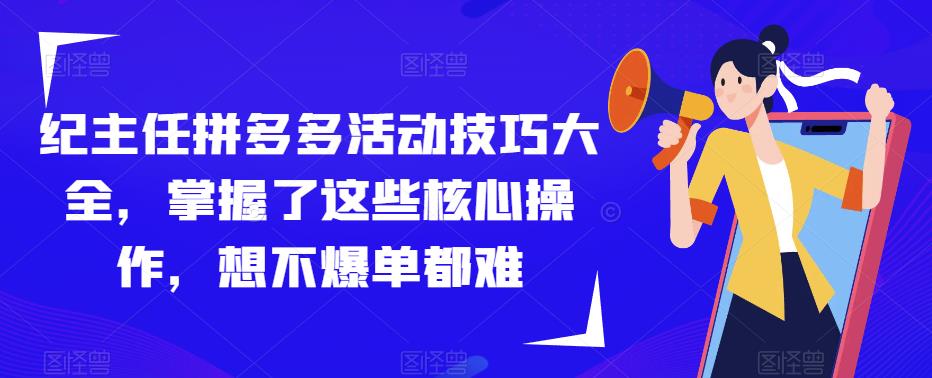纪主任拼多多活动技巧大全，掌握了这些核心操作，想不爆单都难-21资源库