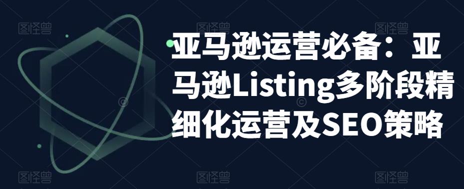 亚马逊运营必备：亚马逊Listing多阶段精细化运营及SEO策略-21资源库