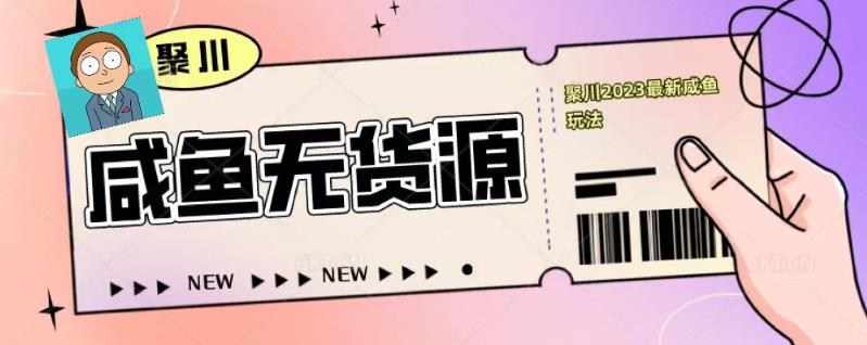 聚川2023闲鱼无货源最新经典玩法：基础认知+爆款闲鱼选品+快速找到货源-21资源库