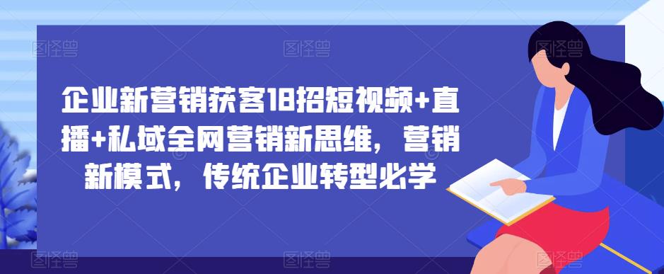 企业新营销获客18招短视频+直播+私域全网营销新思维，营销新模式，传统企业转型必学-21资源库