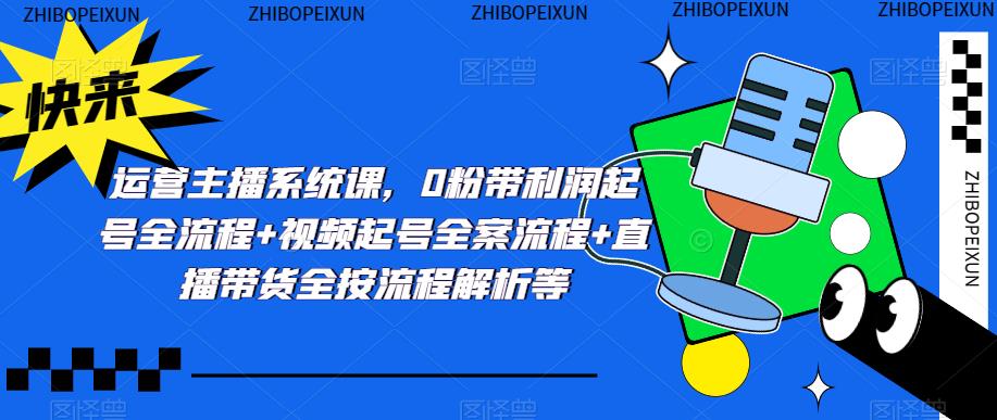 运营主播系统课，0粉带利润起号全流程+视频起号全案流程+直播带货全按流程解析等-21资源库