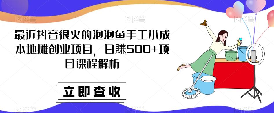 最近抖音很火的泡泡鱼手工小成本地摊创业项目，日賺500+项目课程解析-21资源库