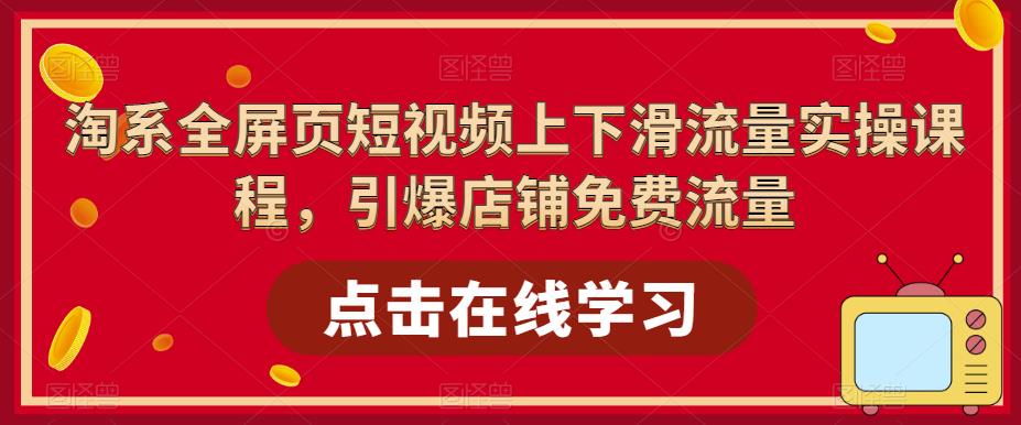 淘系全屏页短视频上下滑流量实操课程，引爆店铺免费流量-21资源库