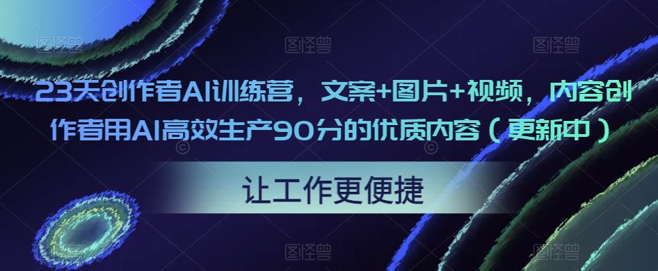 23天创作者AI训练营，文案+图片+视频，内容创作者用AI高效生产90分的优质内容（更新中）-21资源库