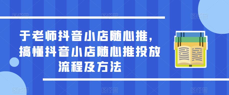 于老师抖音小店随心推，搞懂抖音小店随心推投放流程及方法-21资源库
