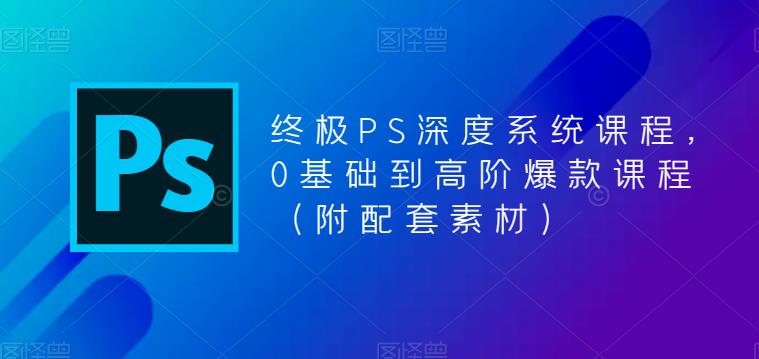 终极PS深度系统课程，0基础到高阶爆款课程（附配套素材）-21资源库