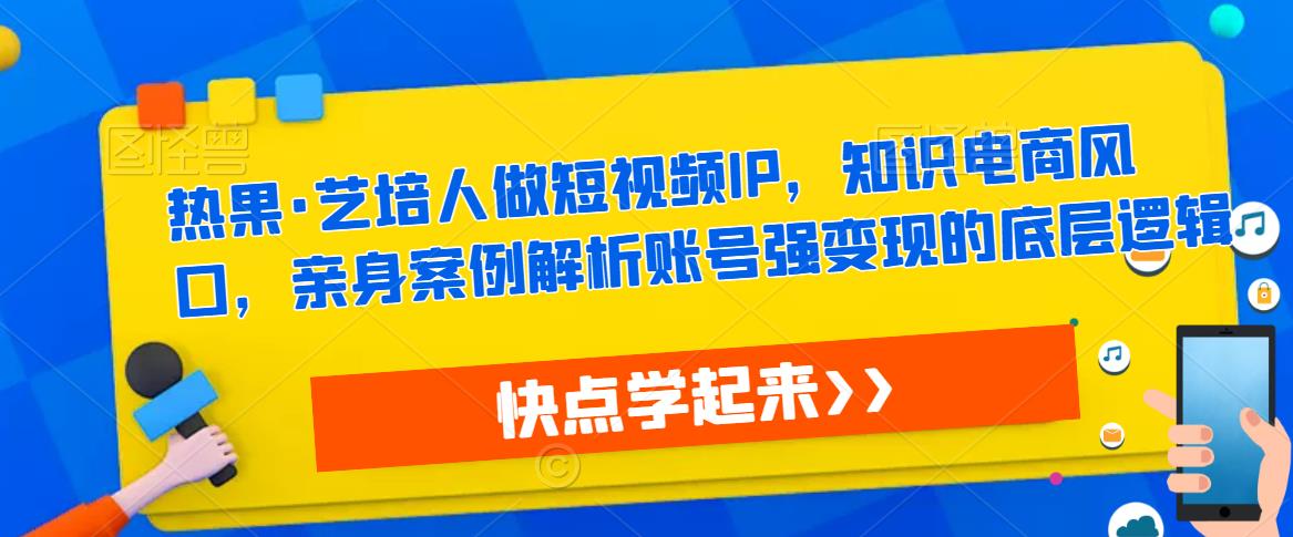 热果·艺培人做短视频IP，知识电商风口，亲身案例解析账号强变现的底层逻辑-21资源库