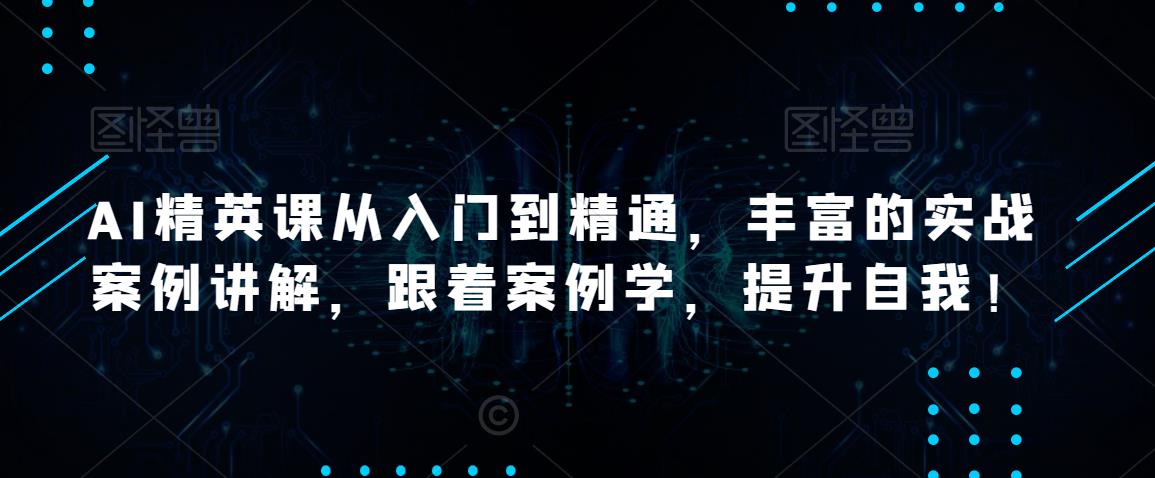 AI精英课从入门到精通，丰富的实战案例讲解，跟着案例学，提升自我！-21资源库