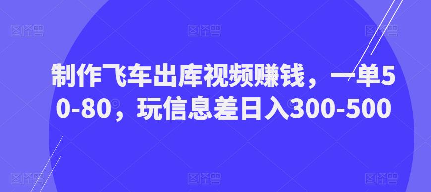 制作飞车出库视频赚钱，一单50-80，玩信息差日入300-500-21资源库