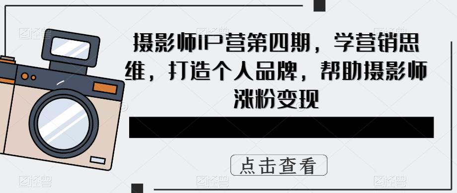 摄影师IP营第四期，学营销思维，打造个人品牌，帮助摄影师涨粉变现-21资源库