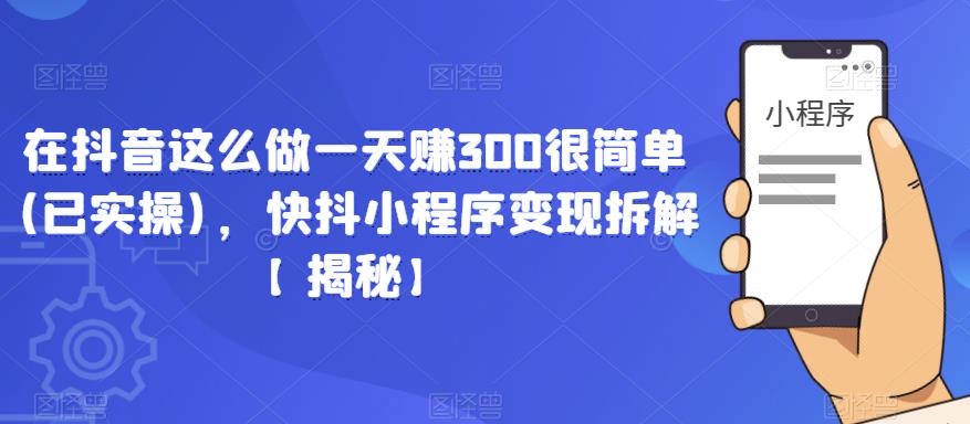 在抖音这么做一天赚300很简单(已实操)，快抖小程序变现拆解【揭秘】-21资源库