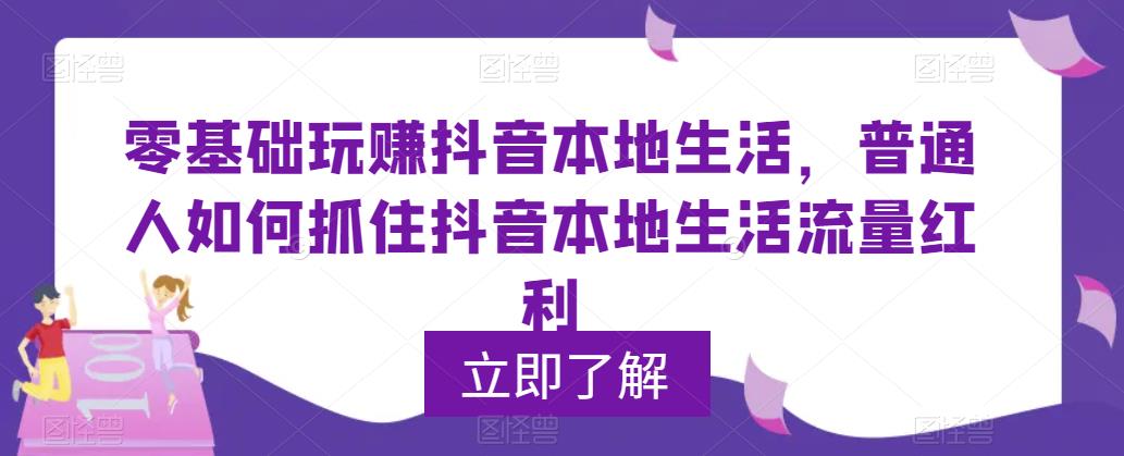 零基础玩赚抖音本地生活，普通人如何抓住抖音本地生活流量红利-21资源库