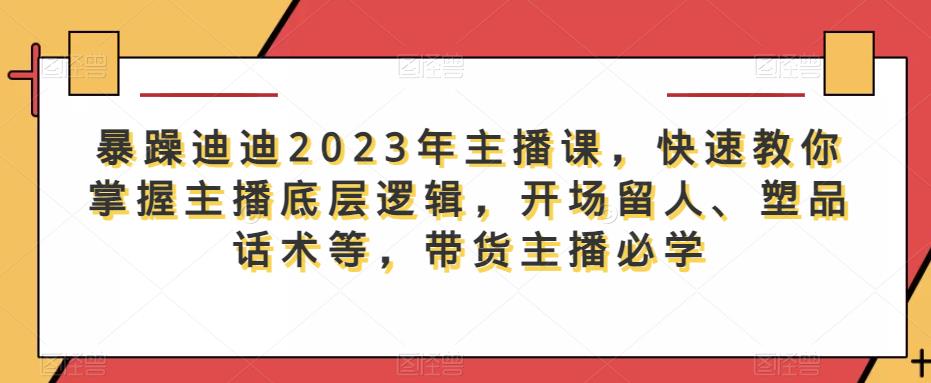 暴躁迪迪2023年主播课，快速教你掌握主播底层逻辑，开场留人、塑品话术等，带货主播必学-21资源库