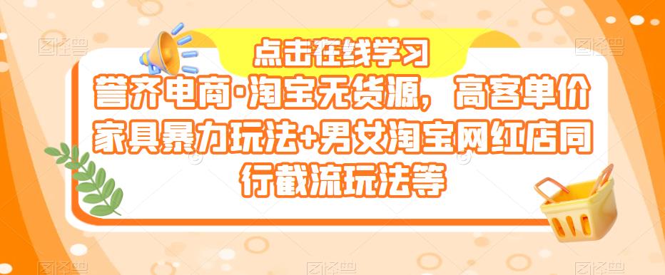誉齐电商·淘宝无货源，高客单价家具暴力玩法+男女淘宝网红店同行截流玩法等-21资源库