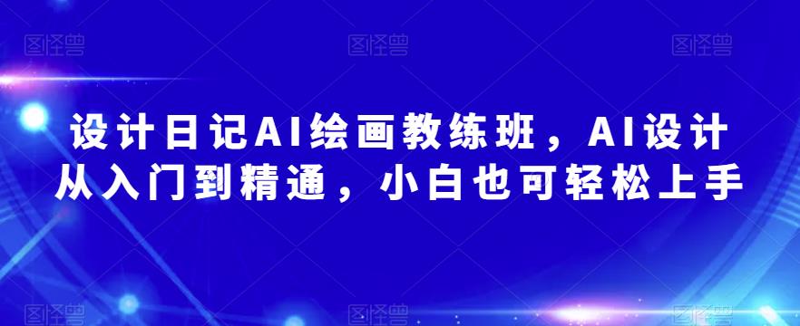 设计日记AI绘画教练班，AI设计从入门到精通，小白也可轻松上手-21资源库