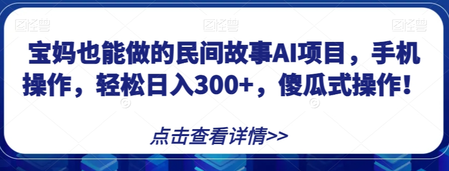 宝妈也能做的民间故事AI项目，手机操作，轻松日入300+，傻瓜式操作！【揭秘】-21资源库